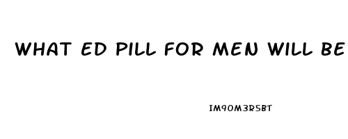 What Ed Pill For Men Will Be In Engeric