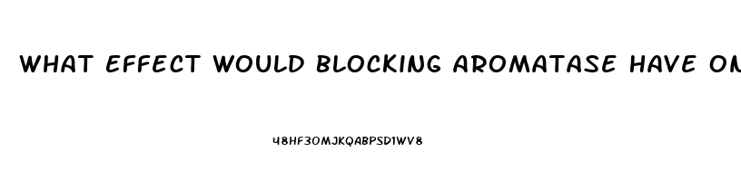 What Effect Would Blocking Aromatase Have On Male Sex Drive