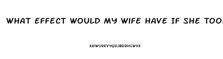 What Effect Would My Wife Have If She Took One Of My Sildenafil Tablets