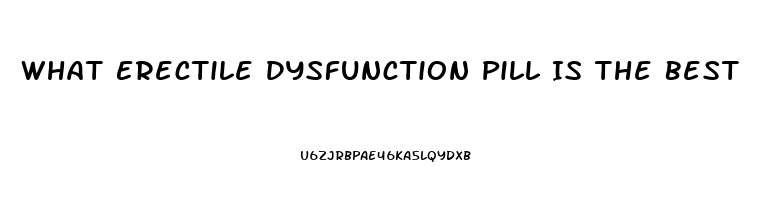 What Erectile Dysfunction Pill Is The Best