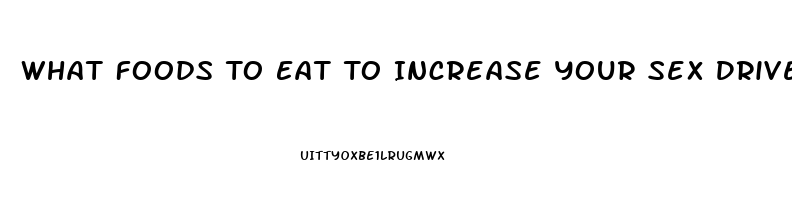 What Foods To Eat To Increase Your Sex Drive