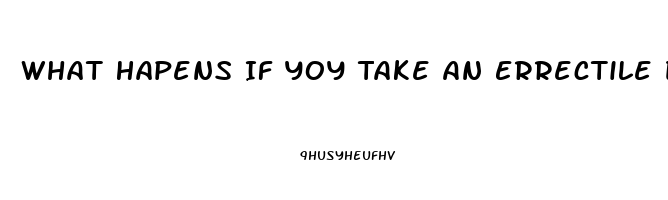 What Hapens If Yoy Take An Errectile Disfuntion Pill When You Dont Have Ed