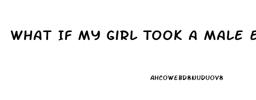 What If My Girl Took A Male Enhancement Pill