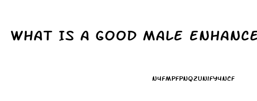 What Is A Good Male Enhancement Pill