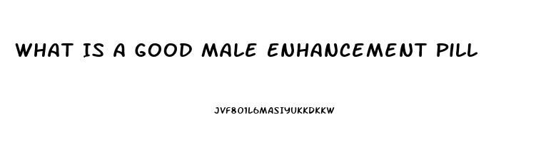 What Is A Good Male Enhancement Pill