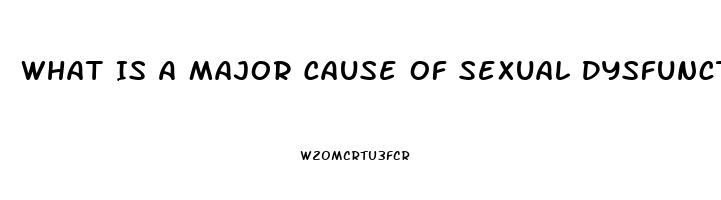 What Is A Major Cause Of Sexual Dysfunction Quizlet