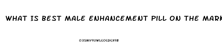 What Is Best Male Enhancement Pill On The Market