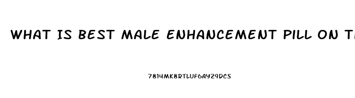 What Is Best Male Enhancement Pill On The Market