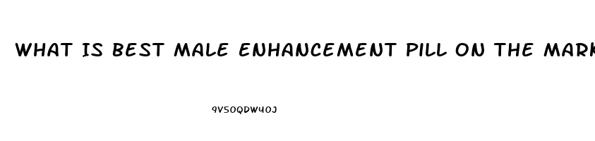 What Is Best Male Enhancement Pill On The Market