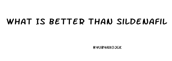 What Is Better Than Sildenafil
