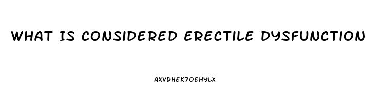 What Is Considered Erectile Dysfunction