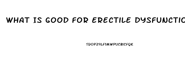 What Is Good For Erectile Dysfunction