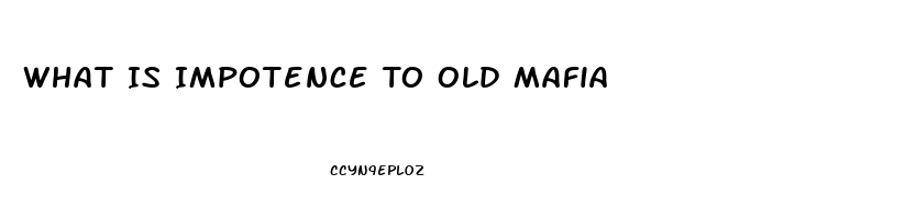 What Is Impotence To Old Mafia