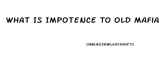 What Is Impotence To Old Mafia