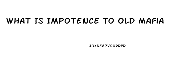 What Is Impotence To Old Mafia