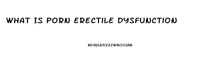 What Is Porn Erectile Dysfunction