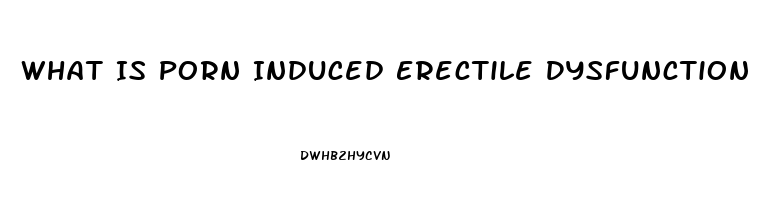 What Is Porn Induced Erectile Dysfunction