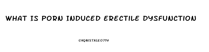 What Is Porn Induced Erectile Dysfunction