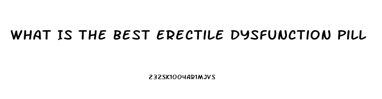 What Is The Best Erectile Dysfunction Pill