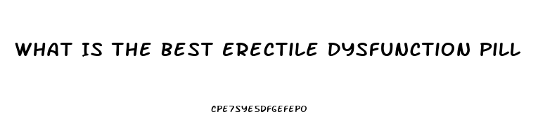 What Is The Best Erectile Dysfunction Pill