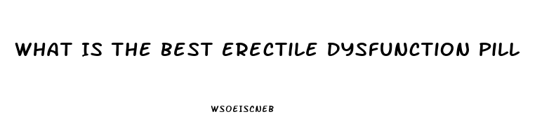 What Is The Best Erectile Dysfunction Pill