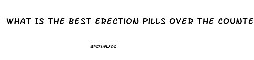 What Is The Best Erection Pills Over The Counter