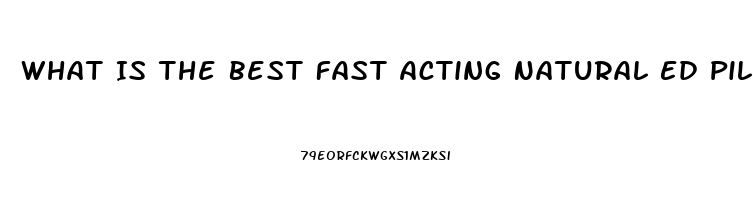 What Is The Best Fast Acting Natural Ed Pill