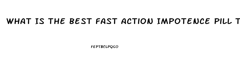 What Is The Best Fast Action Impotence Pill That Works 