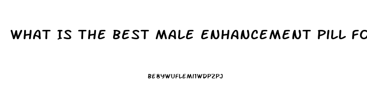 What Is The Best Male Enhancement Pill For Ed