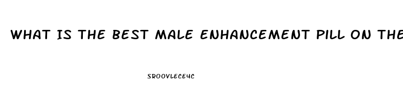 What Is The Best Male Enhancement Pill On The Market To Get Harder And Last Longer