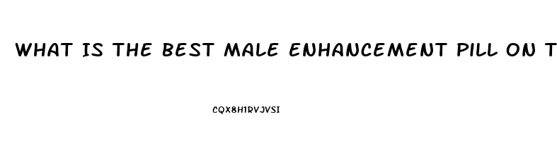 What Is The Best Male Enhancement Pill On The Market