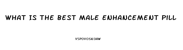 What Is The Best Male Enhancement Pill