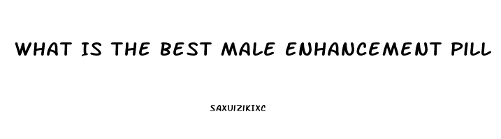 What Is The Best Male Enhancement Pill