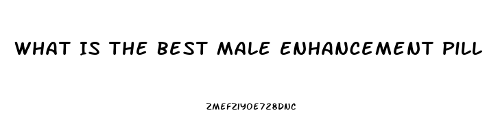 What Is The Best Male Enhancement Pill