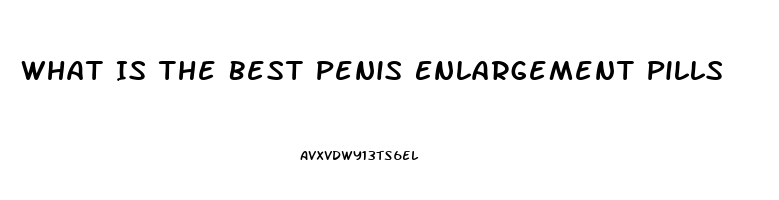 What Is The Best Penis Enlargement Pills