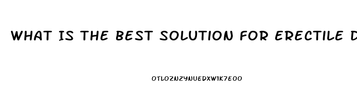 What Is The Best Solution For Erectile Dysfunction