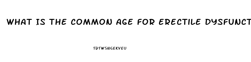 What Is The Common Age For Erectile Dysfunction