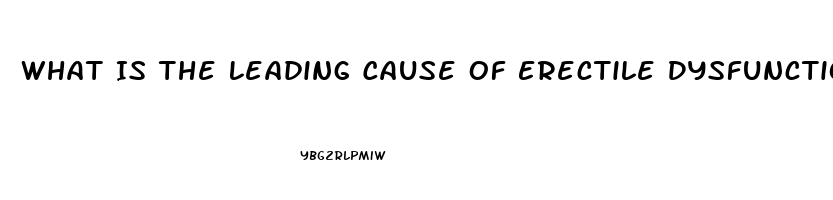 What Is The Leading Cause Of Erectile Dysfunction