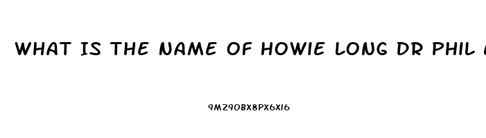 What Is The Name Of Howie Long Dr Phil Ed Pill