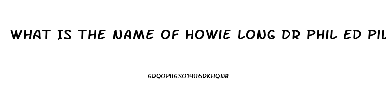 What Is The Name Of Howie Long Dr Phil Ed Pill