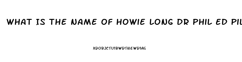 What Is The Name Of Howie Long Dr Phil Ed Pill