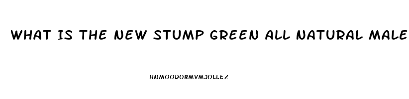 What Is The New Stump Green All Natural Male Enhancement Pill That Lasts 72 Hours