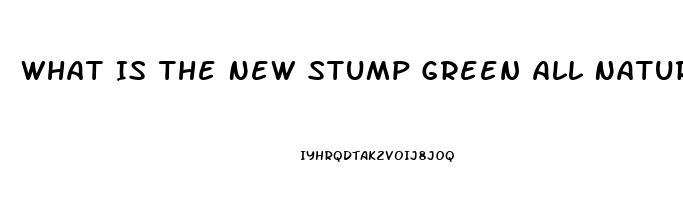 What Is The New Stump Green All Natural Male Enhancement Pill That Lasts 72 Hours