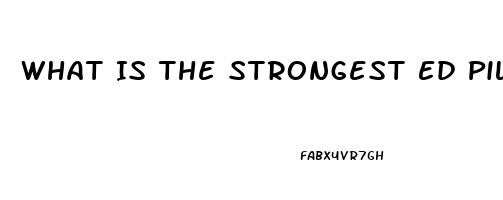 What Is The Strongest Ed Pill