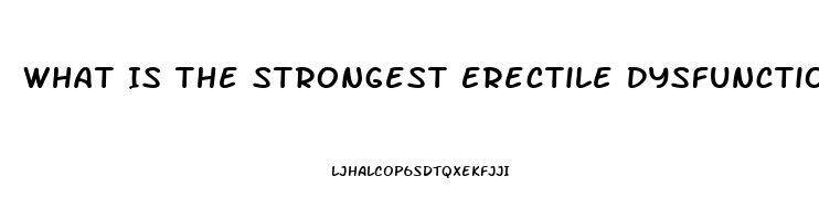 What Is The Strongest Erectile Dysfunction Pill