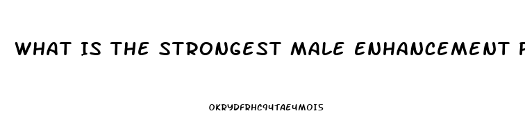 What Is The Strongest Male Enhancement Pill Out There That Works