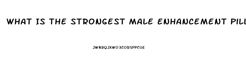 What Is The Strongest Male Enhancement Pill Out There That Works