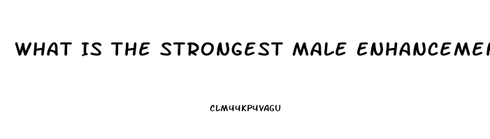 What Is The Strongest Male Enhancement Pill Out There That Works