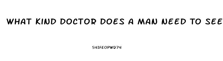 What Kind Doctor Does A Man Need To See When He Is Having Problems With His Erectile Dysfunction