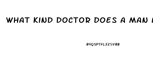What Kind Doctor Does A Man Need To See When He Is Having Problems With His Erectile Dysfunction